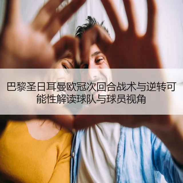 巴黎圣日耳曼欧冠次回合战术与逆转可能性解读球队与球员视角